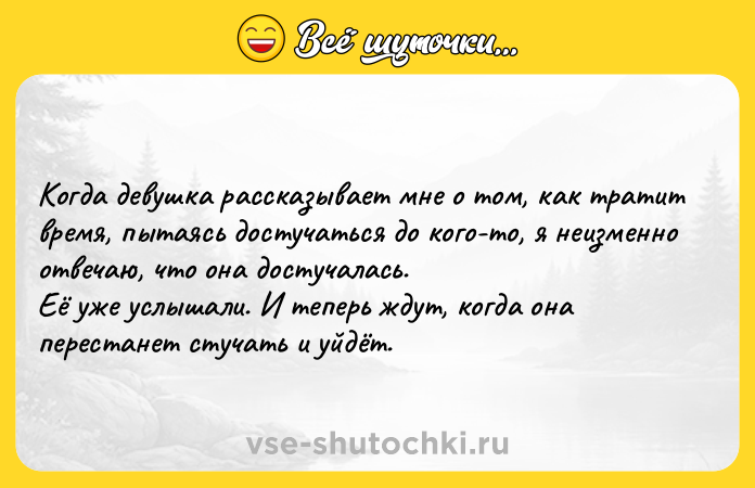 Цитата: Когда девушка рассказывает мне о том, как тратит время, пытаясь достучаться до кого-то, я неизменно отвечаю, что она достучалась. Её уже услышали. И теперь ждут, когда она перестанет стучать и уйдёт.