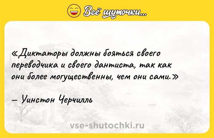 Цитата: Диктаторы должны бояться своего переводчика и своего дантиста, так как они более могущественны, чем они сами.Уинстон Черчилль
