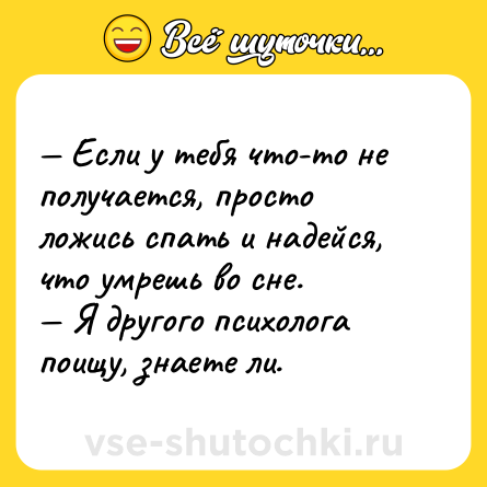 Шутка: — Если у тебя что-то не получается, просто ложись спать и надейся, что умрешь во сне. <br>— Я другого психолога поищу, знаете ли.