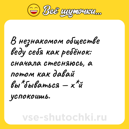 Шутка: В незнакомом обществе веду себя как ребёнок: сначала стесняюсь, а потом как давай вы*бываться — х*й успокоишь.