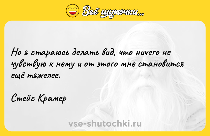 Цитата: Но я стараюсь делать вид, что ничего не чувствую к нему и от этого мне становится ещё тяжелее.Стейс Крамер