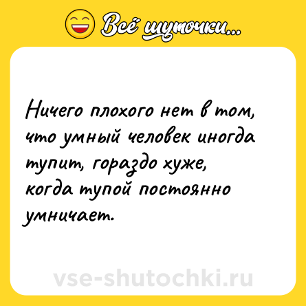 Шутка: Ничего плохого нет в том, что умный человек иногда тупит, гораздо хуже, когда тупой постоянно умничает.