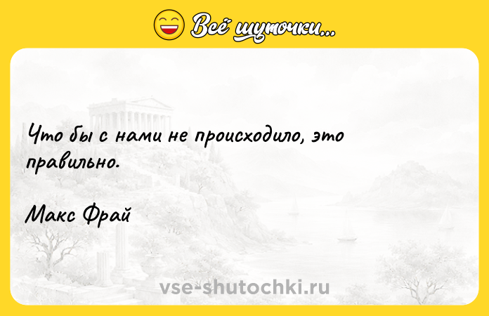 Цитата: Что бы с нами не происходило, это правильно. Макс Фрай