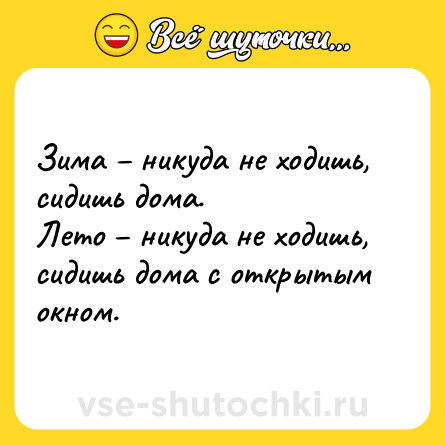 Шутка: Зима – никуда не ходишь, сидишь дома. <br>Лето – никуда не ходишь, сидишь дома с открытым окном.
