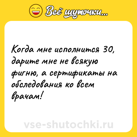 Шутка: Когда мне исполнится 30, дарите мне не всякую фигню, а сертификаты на обследования ко всем врачам!