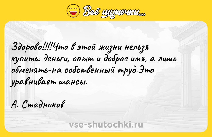 Цитата: Здорово!!!!Что в этой жизни нельзя купить: деньги, опыт и доброе имя, а лишь обменять-на собственный труд.Это уравнивает шансы. А. Стадников