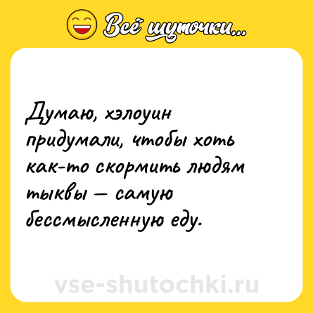 Шутка: Думаю, хэлоуин придумали, чтобы хоть как-то скормить людям тыквы — самую бессмысленную еду.