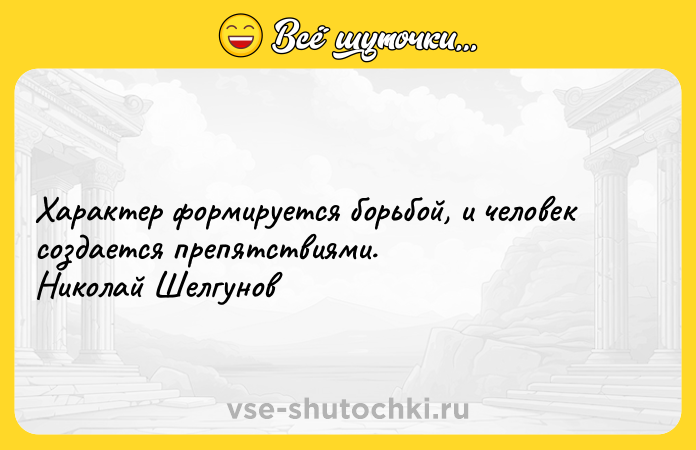 Цитата: Характер формируется борьбой, и человек создается препятствиями. Николай Шелгунов