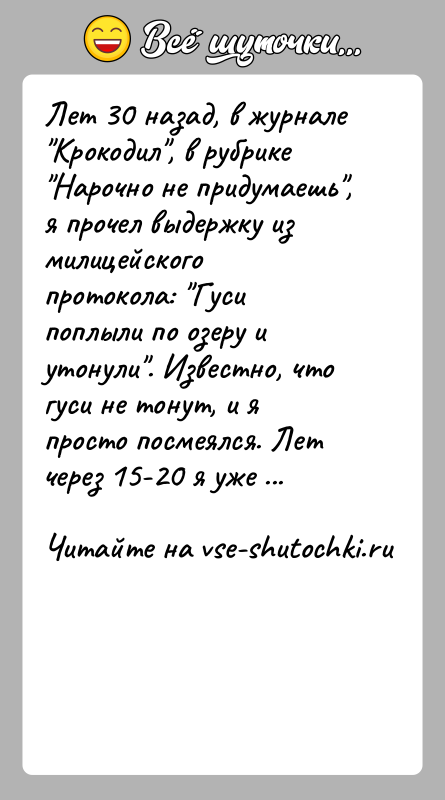 История: Лет 30 назад, в журнале Крокодил , в рубрике Нарочно не придумаешь , я прочел выдержку из милицейского протокола: Гуси поплыли по