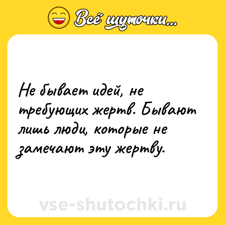 Шутка: Не бывает идей, не требующих жертв. Бывают лишь люди, которые не замечают эту жертву.