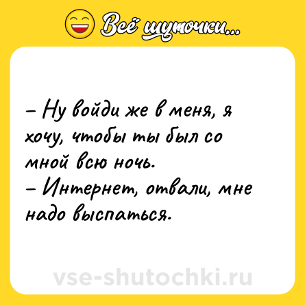 Шутка: – Ну войди же в меня, я хочу, чтобы ты был со мной всю ночь. <br>– Интернет, отвали, мне надо выспаться.