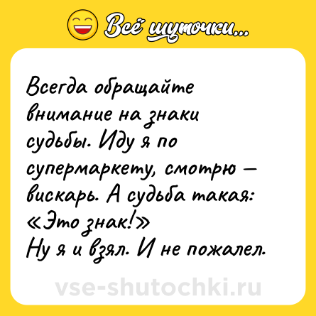 Шутка: Всегда обращайте внимание на знаки судьбы. Иду я по супермаркету, смотрю — вискарь. А судьба такая: «Это знак!»<br>Ну я и взял. И не пожалел.
