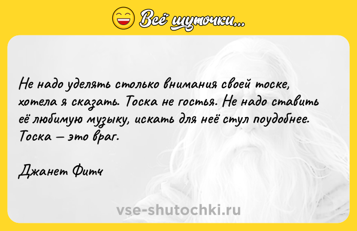 Цитата: Не надо уделять столько внимания своей тоске, хотела я сказать. Тоска не гостья. Не надо ставить её любимую музыку, искать для неё стул поудобнее. Тоска это враг.Джанет Фитч