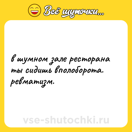 Шутка: в шумном зале ресторана  <br>ты сидишь вполоборота.  <br>ревматизм.