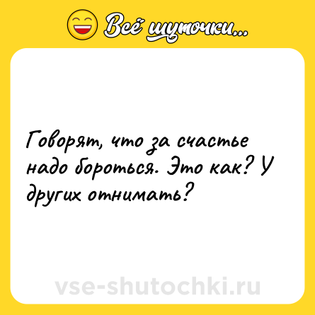 Шутка: Говорят, что за счастье надо бороться. Это как? У других отнимать?