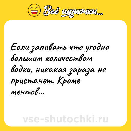 Шутка: Если запивать что угодно большим количеством водки, никакая зараза не пристанет. Кроме ментов…