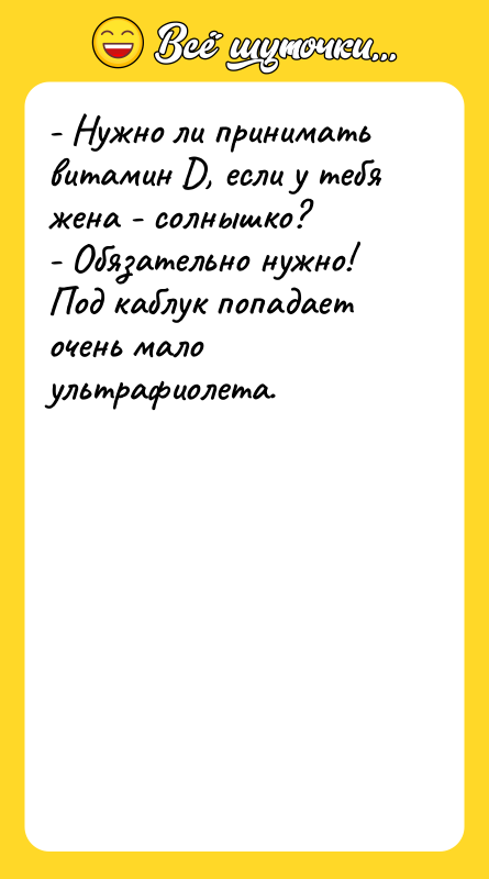 Шутка: - Нужно ли принимать витамин D, если у тебя жена - солнышко?- Обязательно нужно! Под каблук попадает очень мало ультрафиолета.