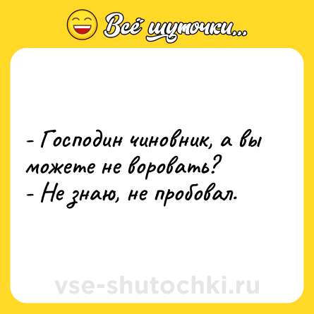 Шутка: - Господин чиновник, а вы можете не воровать?<br>- Не знаю, не пробовал.