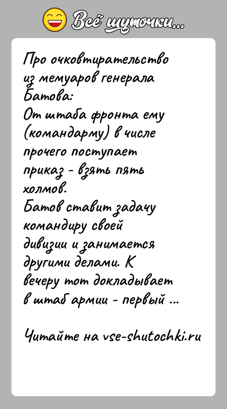 История: Про очковтирательство из мемуаров генерала Батова:От штаба фронта ему (командарму) в числе прочего поступает приказ - взять пять холмов.Батов ставит
