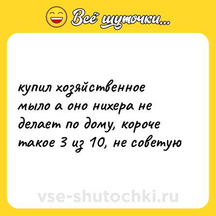 Шутка: купил хозяйственное мыло а оно нихера не делает по дому, короче такое 3 из 10, не советую
