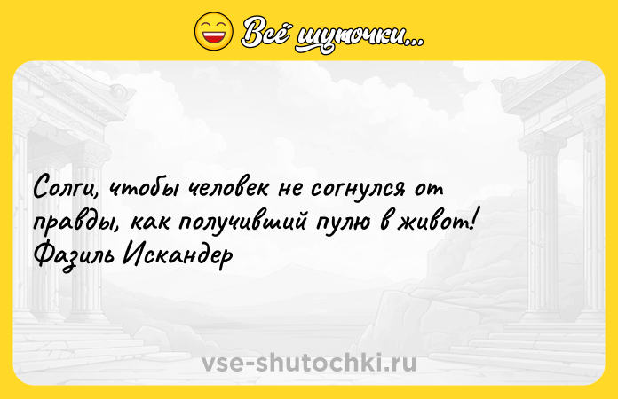 Цитата: Солги, чтобы человек не согнулся от правды, как получивший пулю в живот! Фазиль Искандер