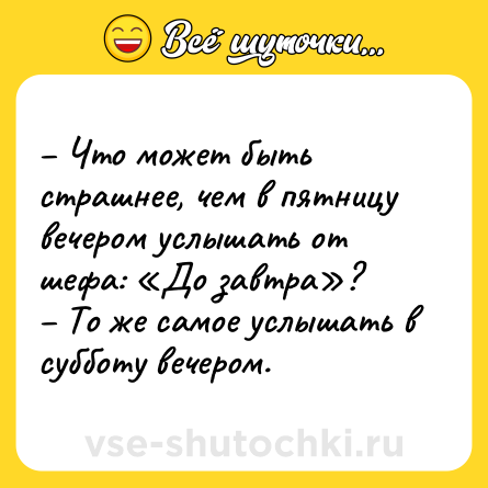 Шутка: – Что может быть страшнее, чем в пятницу вечером услышать от шефа: «До завтра»? <br>– То же самое услышать в субботу вечером.