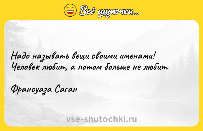 Цитата: Надо называть вещи своими именами! Человек любит, а потом больше не любит.Франсуаза Саган