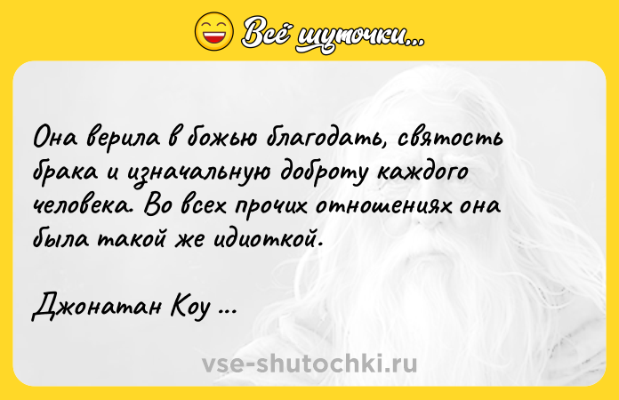 Цитата: Она верила в божью благодать, святость брака и изначальную доброту каждого человека. Во всех прочих отношениях она была такой же идиоткой.Джонатан Коу Случайная женщина