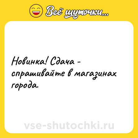 Шутка: Новинка! Сдача - спрашивайте в магазинах города.