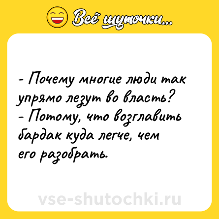 Шутка: - Почему многие люди так упрямо лезут во власть?<br>- Потому, что возглавить бардак куда легче, чем его разобрать.