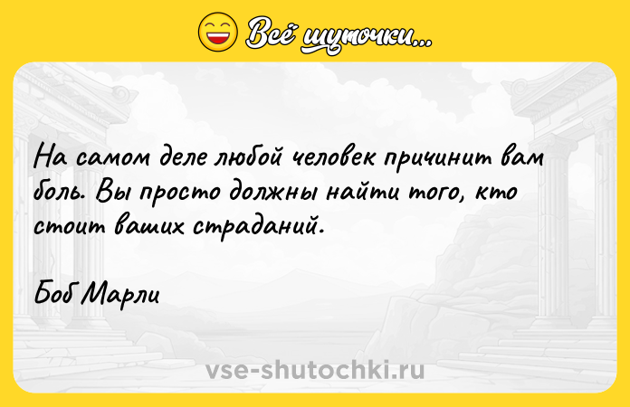 Цитата: На самом деле любой человек причинит вам боль. Вы просто должны найти того, кто стоит ваших страданий.Боб Марли