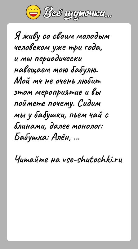 История: Я живу со своим молодым человеком уже три года, и мы периодически навещаем мою бабулю. Мой мч не очень любит