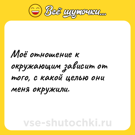 Шутка: Моё отношение к окружающим зависит от того, с какой целью они меня окружили.