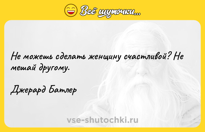 Цитата: Не можешь сделать женщину счастливой? Не мешай другому.Джерард Батлер