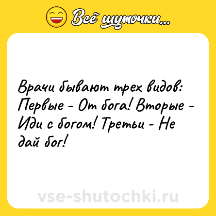 Шутка: Врачи бывают трех видов: Первые - От бога! Вторые - Иди с богом! Третьи - Не дай бог!