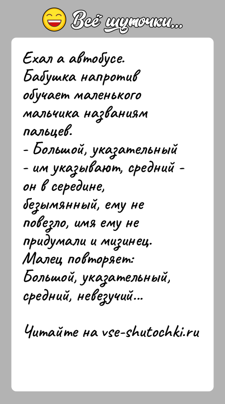 История: Ехал а автобусе. Бабушка напротив обучает маленького мальчика названиям пальцев. - Большой, указательный - им указывают, средний - он в
