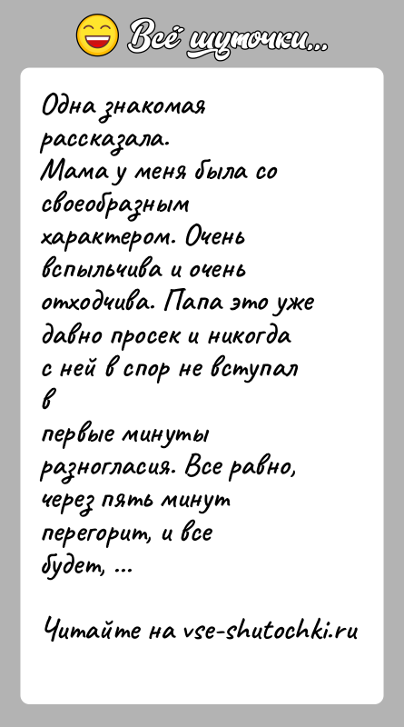 История: Одна знакомая рассказала.Мама у меня была со своеобразным характером. Очень вспыльчива и оченьотходчива. Папа это уже давно просек и никогда