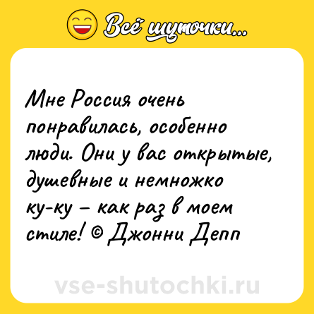 Шутка: Мне Россия очень понравилась, особенно люди. Они у вас открытые, душевные и немножко ку-ку – как раз в моем стиле! © Джонни Депп