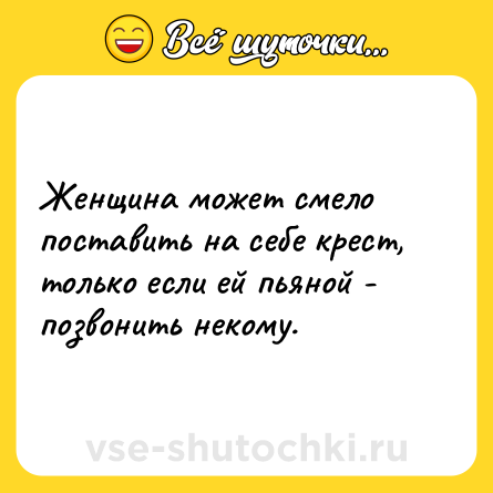 Шутка: Женщина может смело поставить на себе крест, только если ей пьяной - позвонить некому.