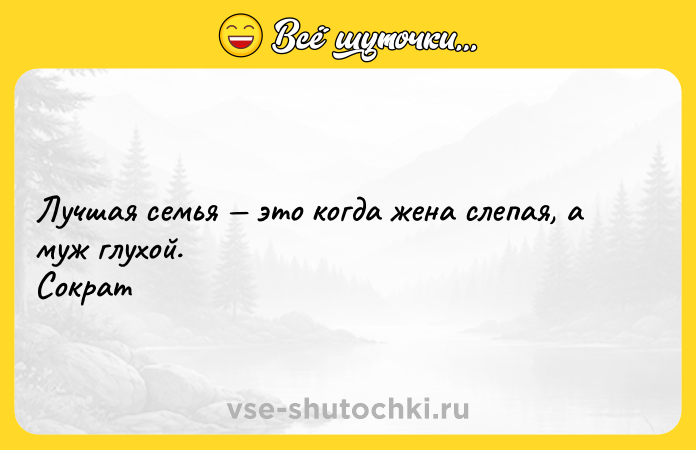 Цитата: Лучшая семья это когда жена слепая, а муж глухой. Сократ