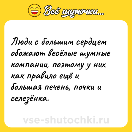 Шутка: Люди с большим сердцем обожают весёлые шумные компании, поэтому у них как правило ещё и большая печень, почки и селезёнка.