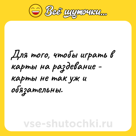 Шутка: Для того, чтобы играть в карты на раздевание - карты не так уж и обязательны.