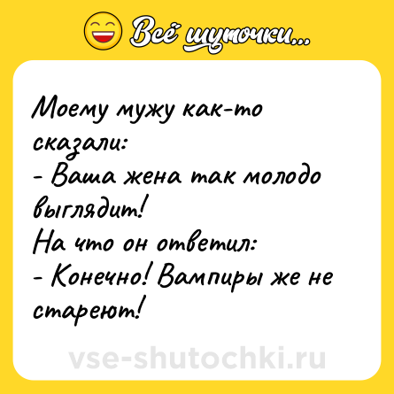 Шутка: Моему мужу как-то сказали:<br>- Ваша жена так молодо выглядит!<br>На что он ответил:<br>- Конечно! Вампиры же не стареют!