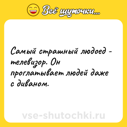 Шутка: Самый страшный людоед - телевизор. Он проглатывает людей даже с диваном.