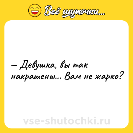 Шутка: — Девушка, вы так накрашены... Вам не жарко?