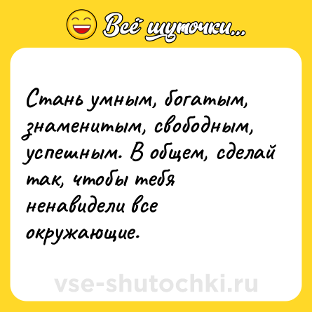 Шутка: Стань умным, богатым, знаменитым, свободным, успешным. В общем, сделай так, чтобы тебя ненавидели все окружающие.