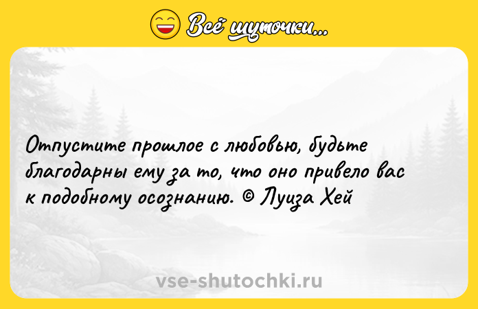 Цитата: Отпустите прошлое с любовью, будьте благодарны ему за то, что оно привело вас к подобному осознанию. Луиза Хей