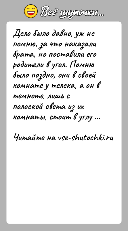История: Дело было давно, уж не помню, за что наказали брата, но поставили его родители в угол. Помню было поздно, они