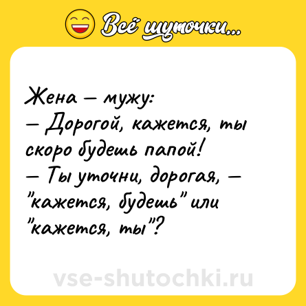 Шутка: Жена — мужу:<br>— Дорогой, кажется, ты скоро будешь папой!<br>— Ты уточни, дорогая, — 