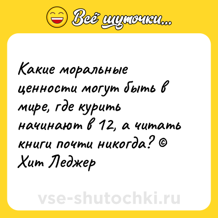 Шутка: Какие моральные ценности могут быть в мире, где курить начинают в 12, а читать книги почти никогда? Хит Леджер